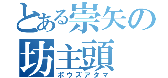 とある崇矢の坊主頭（ボウズアタマ）