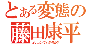 とある変態の藤田康平（ロリコンですが何か？）