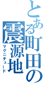 とある町田の震源地（マグニチュード）