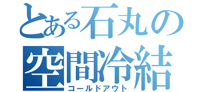 とある石丸の空間冷結（コールドアウト）