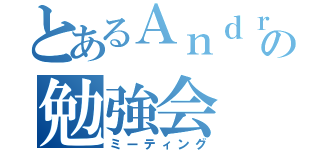 とあるＡｎｄｒｏｉｄの勉強会（ミーティング）