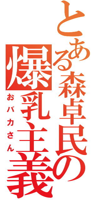 とある森卓民の爆乳主義（おバカさん）