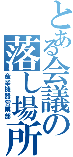 とある会議の落し場所（産業機器営業部）