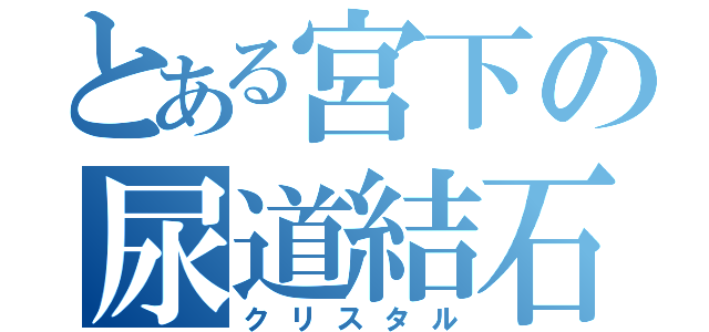 とある宮下の尿道結石（クリスタル）