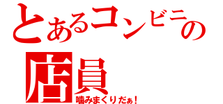 とあるコンビニの店員（噛みまくりだぁ！）