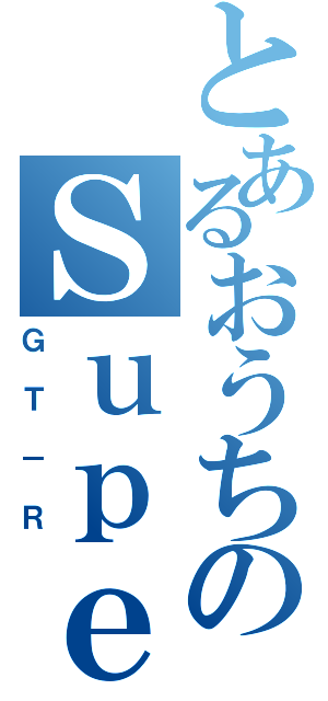 とあるおうちのＳｕｐｅｒＣｅｒ（ＧＴ－Ｒ）