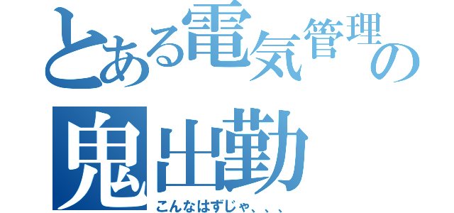 とある電気管理の鬼出勤（こんなはずじゃ、、、）