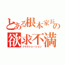 とある根本家長女の欲求不満（フラストレーション）