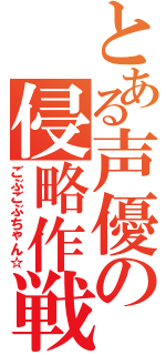 とある声優の侵略作戦（ごぶごぶちゃん☆）