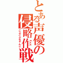 とある声優の侵略作戦（ごぶごぶちゃん☆）