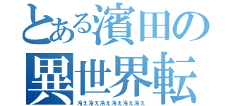 とある濱田の異世界転生（冷え冷え冷え冷え冷え冷え）