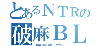 とあるＮＴＲの破麻ＢＬＡＤＥ（Ｉｄｅａｌ ｇａｓ ｌａｗ： ＰＶ＝ＮＴＲ）