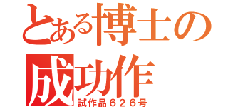 とある博士の成功作（試作品６２６号）