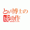 とある博士の成功作（試作品６２６号）