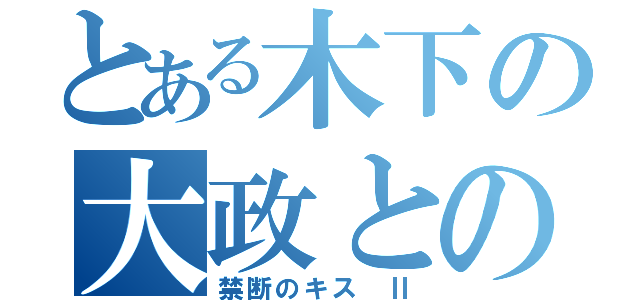 とある木下の大政との（禁断のキス Ⅱ）