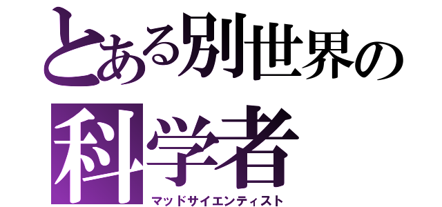 とある別世界の科学者（マッドサイエンティスト）