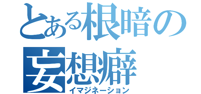 とある根暗の妄想癖（イマジネーション）