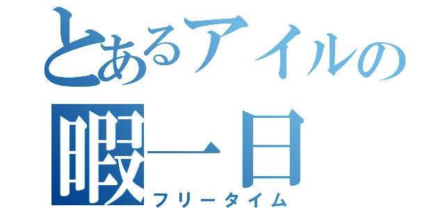 とあるアイルの暇一日（フリータイム）