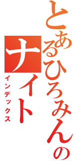 とあるひろみんのナイト（インデックス）