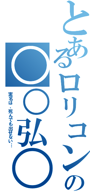 とあるロリコンの○○弘○（実名は、死んでも出せない…）