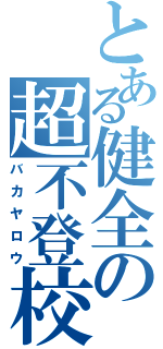 とある健全の超不登校（バカヤロウ）