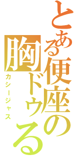 とある便座の胸ドゥる（カシージャス）