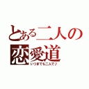 とある二人の恋愛道（いつまでも二人で♪）