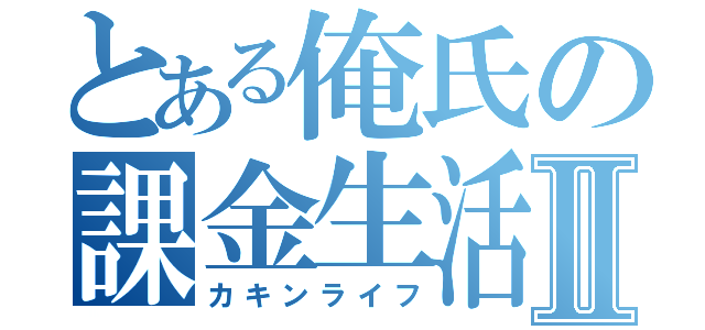 とある俺氏の課金生活Ⅱ（カキンライフ）