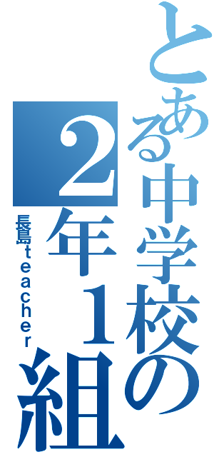 とある中学校の２年１組（長島ｔｅａｃｈｅｒ）