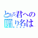 とある君への贈り名は（君の名は）