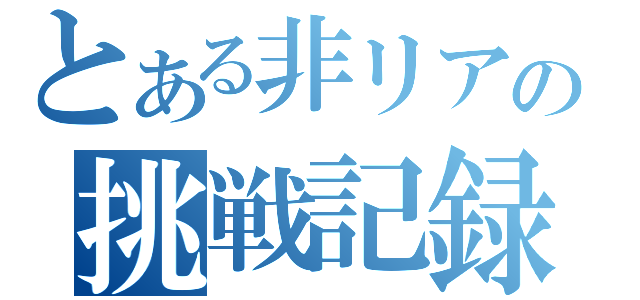 とある非リアの挑戦記録（）