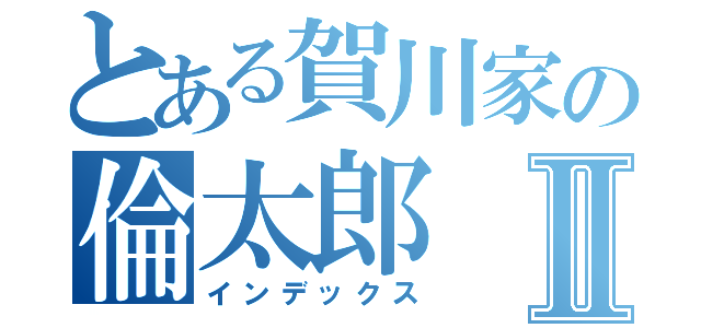 とある賀川家の倫太郎Ⅱ（インデックス）