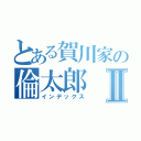 とある賀川家の倫太郎Ⅱ（インデックス）