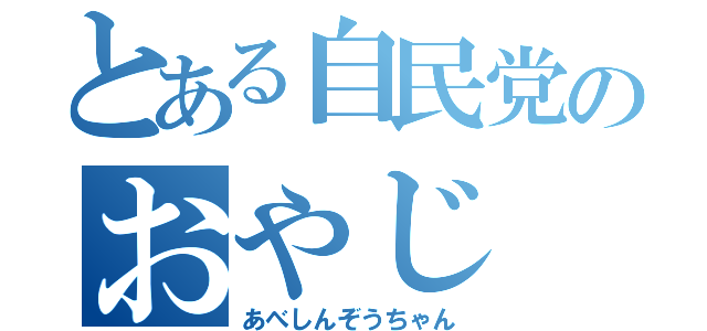 とある自民党のおやじ（あべしんぞうちゃん）