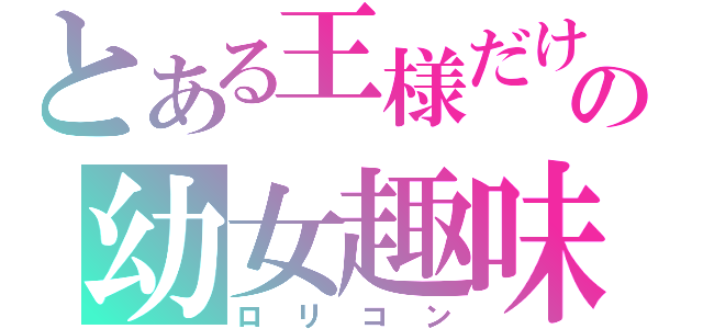 とある王様だけの幼女趣味（ロリコン）