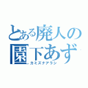 とある廃人の園下あずは（カミズナアラシ）