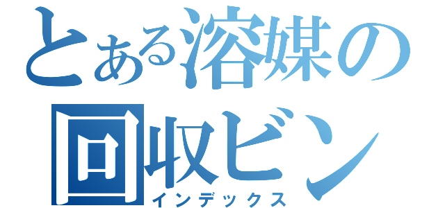 とある溶媒の回収ビン」（インデックス）