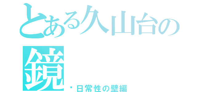 とある久山台の鏡（〜日常性の壁編）