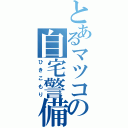 とあるマツコの自宅警備（ひきこもり）