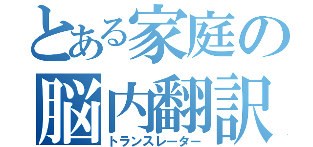 とある家庭の脳内翻訳（トランスレーター）