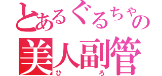 とあるぐるちゃの美人副管理人（ひろ）