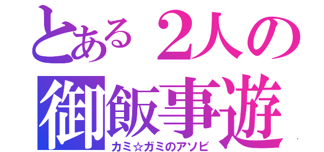 とある２人の御飯事遊（カミ☆ガミのアソビ）