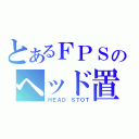 とあるＦＰＳのヘッド置き（ＨＥＡＤ ＳＴＯＴ）