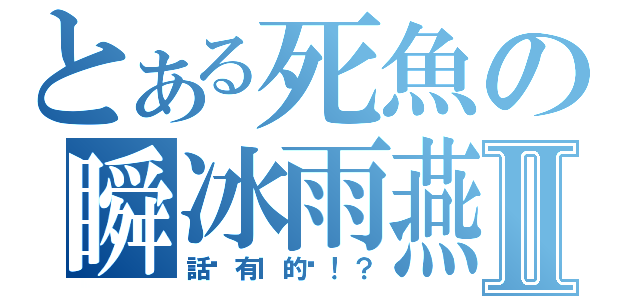 とある死魚の瞬冰雨燕Ⅱ（話說有Ｉ的嗎！？）