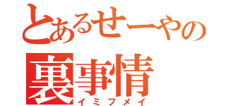 とあるせーやの裏事情（イミフメイ）