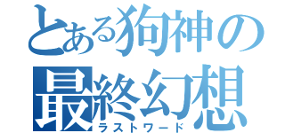 とある狗神の最終幻想（ラストワード）