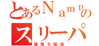 とあるＮａｍｐｏのスリーパー（寝落ち配信）