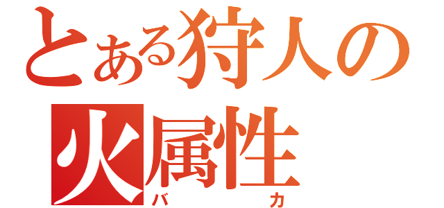 とある狩人の火属性（バカ）