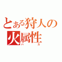 とある狩人の火属性（バカ）