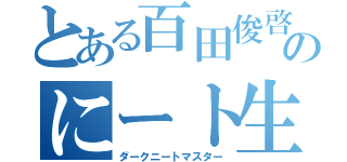 とある百田俊啓のにート生活（ダークニートマスター）